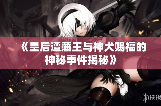 《皇后遭藩王與神犬賜福的神秘事件揭秘》