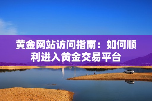 黃金網(wǎng)站訪問指南：如何順利進(jìn)入黃金交易平臺(tái)