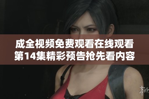 成全視頻免費觀看在線觀看第14集精彩預(yù)告搶先看內(nèi)容透析
