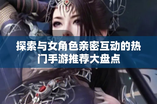 探索與女角色親密互動的熱門手游推薦大盤點
