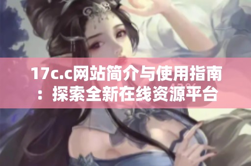 17c.c網(wǎng)站簡介與使用指南：探索全新在線資源平臺