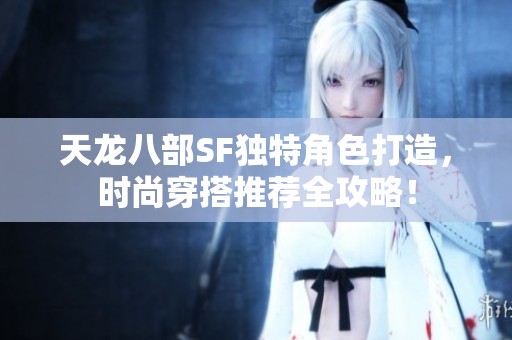天龍八部SF獨(dú)特角色打造，時(shí)尚穿搭推薦全攻略！