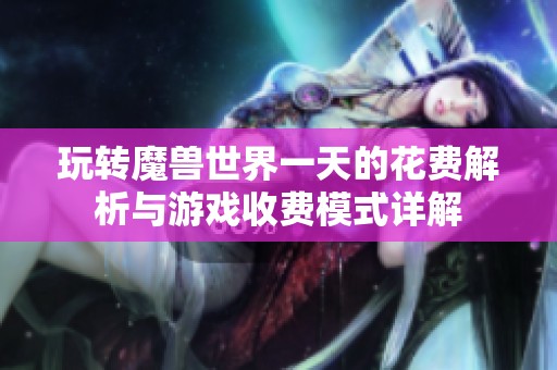 玩轉(zhuǎn)魔獸世界一天的花費(fèi)解析與游戲收費(fèi)模式詳解