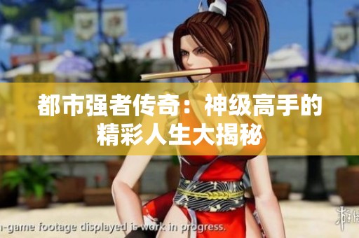 都市強(qiáng)者傳奇：神級高手的精彩人生大揭秘