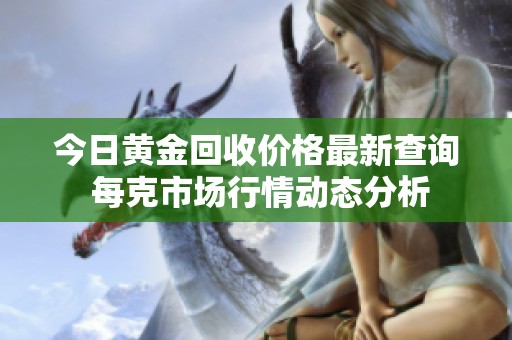 今日黃金回收價(jià)格最新查詢 每克市場(chǎng)行情動(dòng)態(tài)分析 今日黃金回收價(jià)格最新查詢 每克市場(chǎng)行情動(dòng)態(tài)分析