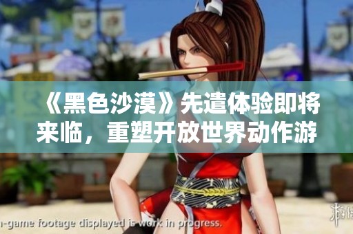《黑色沙漠》先遣體驗(yàn)即將來臨，重塑開放世界動(dòng)作游戲的魅力與激情