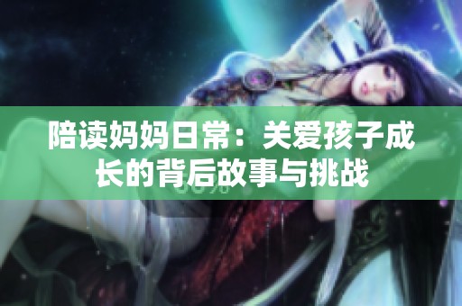 陪讀媽媽日常：關(guān)愛孩子成長(zhǎng)的背后故事與挑戰(zhàn)