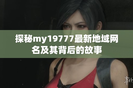 探秘my19777最新地域網(wǎng)名及其背后的故事
