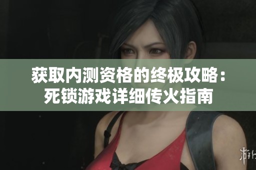 獲取內(nèi)測(cè)資格的終極攻略：死鎖游戲詳細(xì)傳火指南