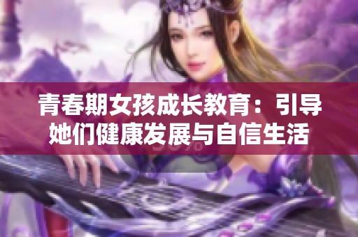 青春期女孩成長教育：引導(dǎo)她們健康發(fā)展與自信生活
