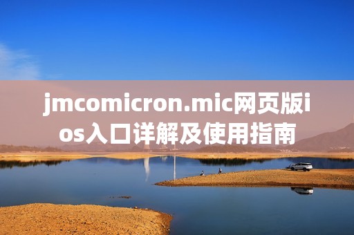 jmcomicron.mic網(wǎng)頁(yè)版ios入口詳解及使用指南