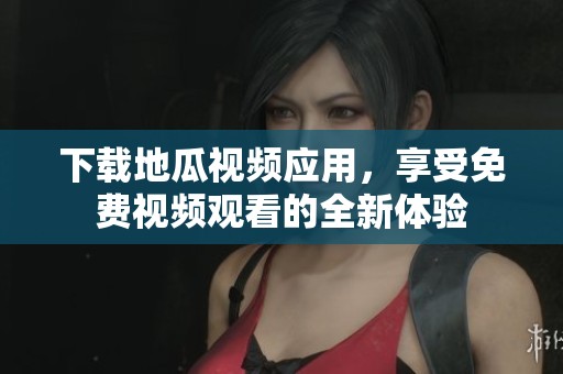 下載地瓜視頻應(yīng)用，享受免費(fèi)視頻觀看的全新體驗(yàn)