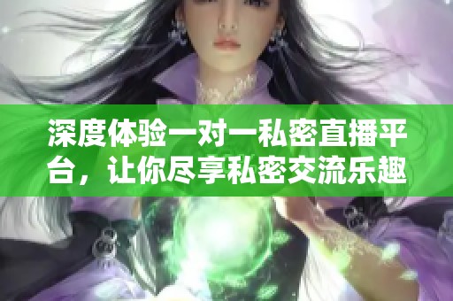 深度體驗(yàn)一對(duì)一私密直播平臺(tái)，讓你盡享私密交流樂趣