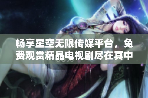 暢享星空無限傳媒平臺<div   id=
