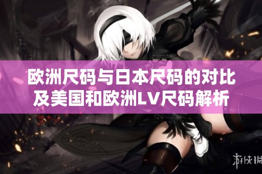歐洲尺碼與日本尺碼的對(duì)比及美國(guó)和歐洲LV尺碼解析