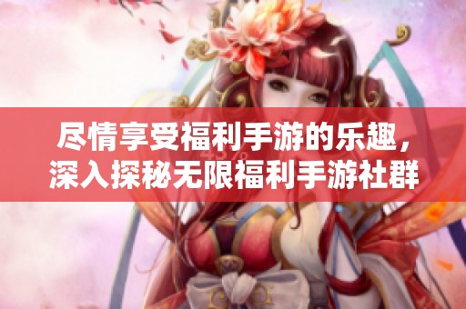 盡情享受福利手游的樂趣，深入探秘?zé)o限福利手游社群的價(jià)值與魅力