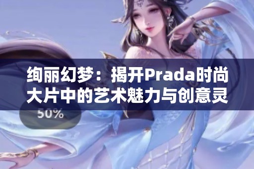 絢麗幻夢：揭開Prada時尚大片中的藝術(shù)魅力與創(chuàng)意靈感