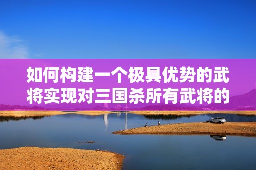 如何構(gòu)建一個(gè)極具優(yōu)勢的武將實(shí)現(xiàn)對三國殺所有武將的全面壓制