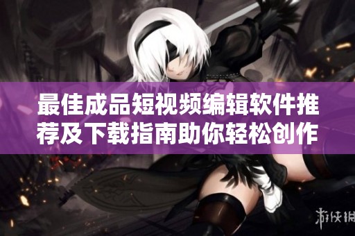 最佳成品短視頻編輯軟件推薦及下載指南助你輕松創(chuàng)作