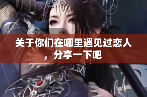 關(guān)于你們?cè)谀睦镉鲆娺^(guò)戀人，分享一下吧 