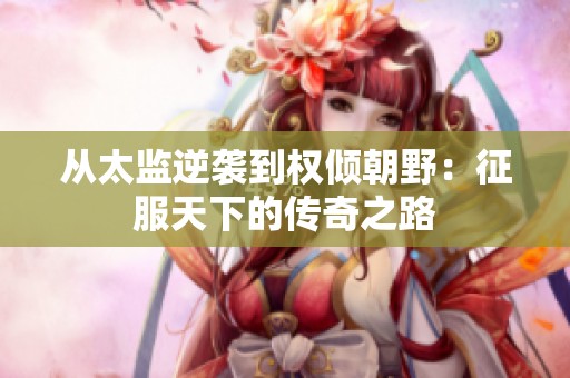 從太監(jiān)逆襲到權傾朝野：征服天下的傳奇之路