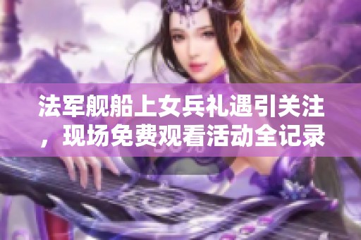 法軍艦船上女兵禮遇引關(guān)注<div   id=