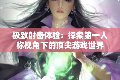 極致射擊體驗(yàn)：探索第一人稱視角下的頂尖游戲世界