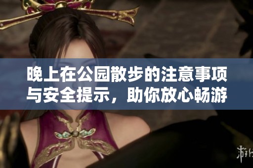 晚上在公園散步的注意事項(xiàng)與安全提示<div   id=