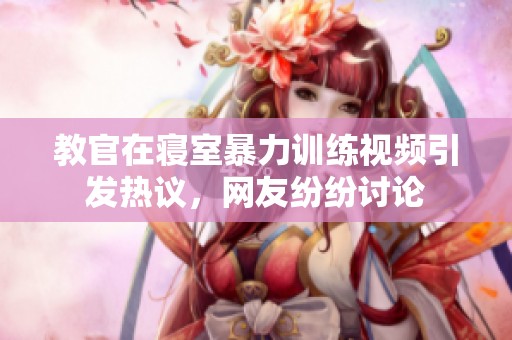 教官在寢室暴力訓(xùn)練視頻引發(fā)熱議<div   id=