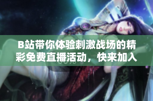 B站帶你體驗刺激戰(zhàn)場的精彩免費直播活動，快來加入吧！