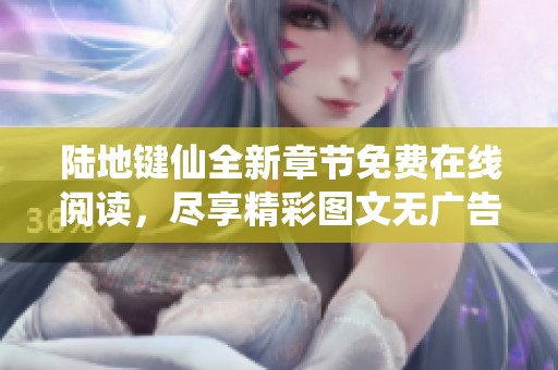 陸地鍵仙全新章節(jié)免費(fèi)在線閱讀，盡享精彩圖文無廣告體驗(yàn)