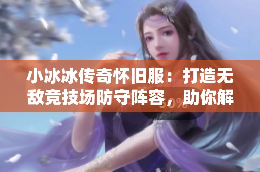 小冰冰傳奇懷舊服：打造無敵競技場防守陣容，助你解鎖橙階巔峰之路