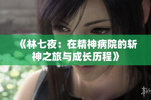 《林七夜：在精神病院的斬神之旅與成長(zhǎng)歷程》