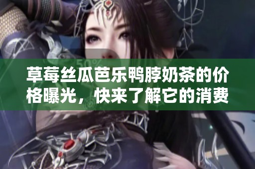 草莓絲瓜芭樂鴨脖奶茶的價(jià)格曝光,快來(lái)了解它的消費(fèi)情況! 草莓絲瓜芭樂鴨脖奶茶的價(jià)格曝光,快來(lái)了解它的消費(fèi)情況!