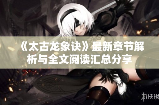 《太古龍象訣》最新章節(jié)解析與全文閱讀匯總分享
