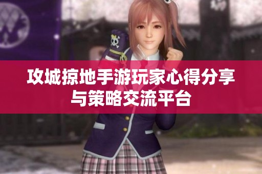 攻城掠地手游玩家心得分享與策略交流平臺(tái)