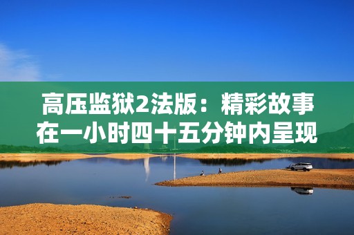 高壓監(jiān)獄2法版：精彩故事在一小時(shí)四十五分鐘內(nèi)呈現(xiàn)