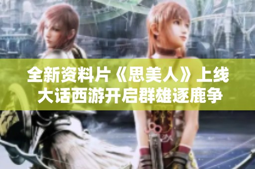 全新資料片《思美人》上線 大話西游開啟群雄逐鹿?fàn)幇再? title=