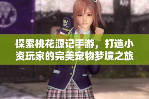 探索桃花源記手游，打造小資玩家的完美寵物夢(mèng)境之旅