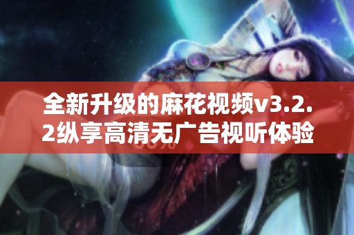 全新升級的麻花視頻v3.2.2縱享高清無廣告視聽體驗