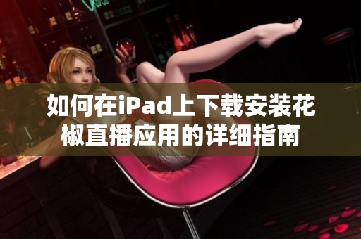 如何在iPad上下載安裝花椒直播應(yīng)用的詳細(xì)指南