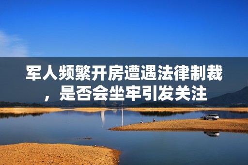 軍人頻繁開(kāi)房遭遇法律制裁<div   id=