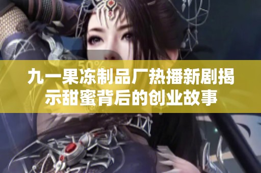 九一果凍制品廠熱播新劇揭示甜蜜背后的創(chuàng)業(yè)故事