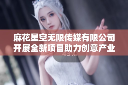 麻花星空無(wú)限傳媒有限公司開展全新項(xiàng)目助力創(chuàng)意產(chǎn)業(yè)發(fā)展
