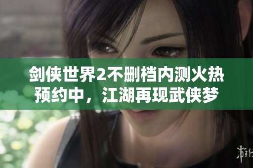 劍俠世界2不刪檔內(nèi)測火熱預(yù)約中，江湖再現(xiàn)武俠夢