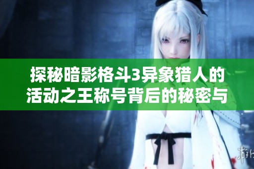 探秘暗影格斗3異象獵人的活動(dòng)之王稱號(hào)背后的秘密與實(shí)力