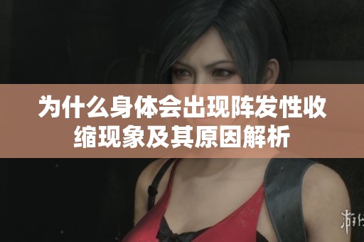 為什么身體會出現(xiàn)陣發(fā)性收縮現(xiàn)象及其原因解析