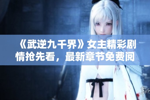 《武逆九千界》女主精彩劇情搶先看，最新章節(jié)免費閱讀！