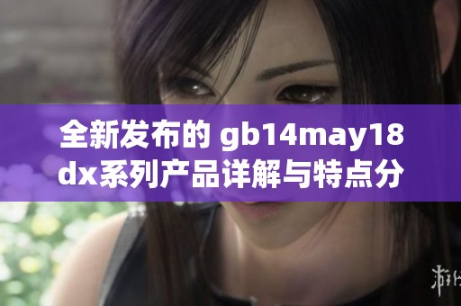 全新發(fā)布的 gb14may18dx系列產(chǎn)品詳解與特點(diǎn)分析