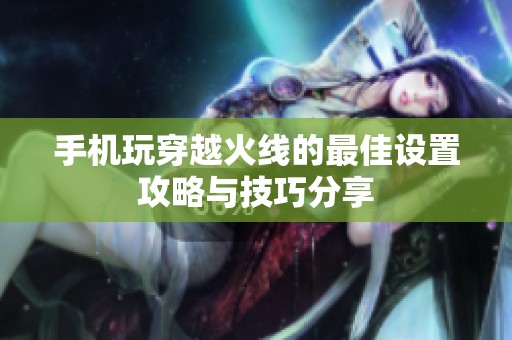 手機玩穿越火線的最佳設(shè)置攻略與技巧分享